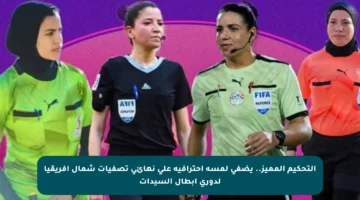 التحكيم المميز.. يضفي لمسة احترافية على نهائي تصفيات شمال أفريقيا لدوري أبطال السيدات